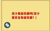 豆汁是益生菌吗(豆汁是否含有益生菌？)