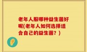 老年人服哪种益生菌好呢(老年人如何选择适合自己的益生菌？)