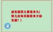 益生菌婴儿要是多久(婴儿应每天服用多少益生菌？)