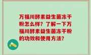 万福川酵素益生菌冻干粉怎么样？了解一下万福川酵素益生菌冻干粉的功效和使用方法？