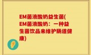 EM菌液酸奶益生菌(EM菌液酸奶：一种益生菌饮品来维护肠道健康)