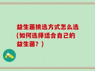 益生菌挑选方式怎么选(如何选择适合自己的益生菌？)
