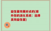益生菌效果好点的(提升你的消化系统：选择高效益生菌)