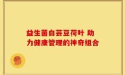 益生菌白芸豆荷叶 助力健康管理的神奇组合