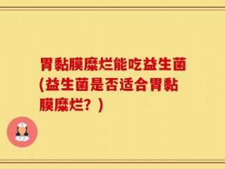 胃黏膜糜烂能吃益生菌(益生菌是否适合胃黏膜糜烂？)