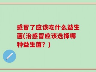 感冒了应该吃什么益生菌(治感冒应该选择哪种益生菌？)