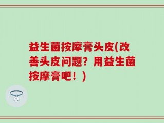 益生菌按摩膏头皮(改善头皮问题？用益生菌按摩膏吧！)