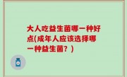 大人吃益生菌哪一种好点(成年人应该选择哪一种益生菌？)