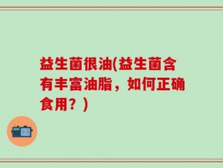 益生菌很油(益生菌含有丰富油脂，如何正确食用？)