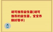 胡可推荐益生菌(胡可推荐的益生菌，宝宝养肠好帮手)