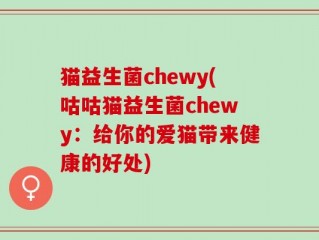 猫益生菌chewy(咕咕猫益生菌chewy：给你的爱猫带来健康的好处)