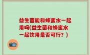 益生菌能和蜂蜜水一起用吗(益生菌和蜂蜜水一起饮用是否可行？)