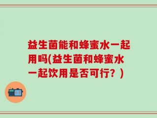 益生菌能和蜂蜜水一起用吗(益生菌和蜂蜜水一起饮用是否可行？)