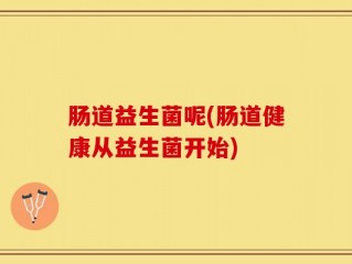 肠道益生菌呢(肠道健康从益生菌开始)