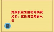 娇颜肌益生菌助你焕发光彩，重拾自信美丽人生