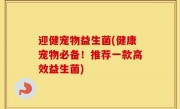 迎健宠物益生菌(健康宠物必备！推荐一款高效益生菌)