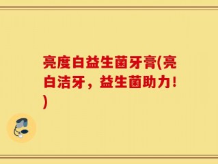 亮度白益生菌牙膏(亮白洁牙，益生菌助力！)