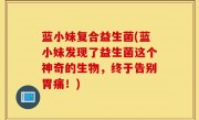 蓝小妹复合益生菌(蓝小妹发现了益生菌这个神奇的生物，终于告别胃痛！)