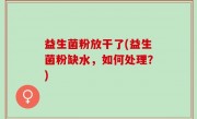 益生菌粉放干了(益生菌粉缺水，如何处理？)
