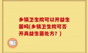 乡镇卫生院可以开益生菌吗(乡镇卫生院可否开具益生菌处方？)