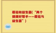 蘑菇和益生菌(“两个健康好帮手——蘑菇与益生菌”)