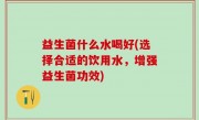 益生菌什么水喝好(选择合适的饮用水，增强益生菌功效)