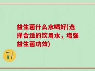 益生菌什么水喝好(选择合适的饮用水，增强益生菌功效)