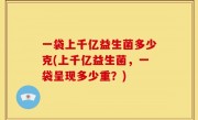 一袋上千亿益生菌多少克(上千亿益生菌，一袋呈现多少重？)