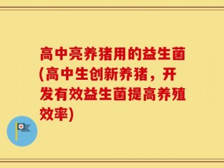 高中亮养猪用的益生菌(高中生创新养猪，开发有效益生菌提高养殖效率)