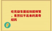 吃完益生菌后放屁频繁，竟然拉不出来的离奇经历