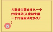 儿童益生菌吃多久一个疗程停药(儿童益生菌一个疗程应该吃多久？)