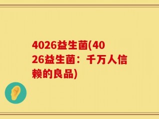 4026益生菌(4026益生菌：千万人信赖的良品)