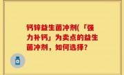 钙锌益生菌冲剂(「强力补钙」为卖点的益生菌冲剂，如何选择？
