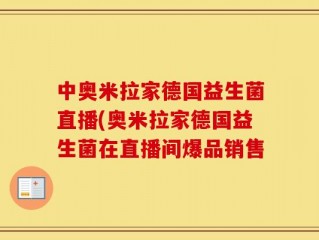 中奥米拉家德国益生菌直播(奥米拉家德国益生菌在直播间爆品销售