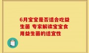 6月宝宝是否适合吃益生菌 专家解读宝宝食用益生菌的适宜性