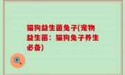 猫狗益生菌兔子(宠物益生菌：猫狗兔子养生必备)