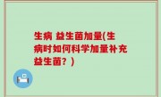 生病 益生菌加量(生病时如何科学加量补充益生菌？)
