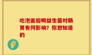 吃泡面后喝益生菌对肠胃有何影响？你想知道的