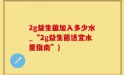 2g益生菌加入多少水_“2g益生菌适宜水量指南”)