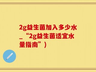 2g益生菌加入多少水_“2g益生菌适宜水量指南”)