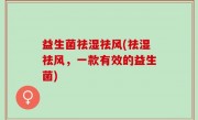 益生菌祛湿祛风(祛湿祛风，一款有效的益生菌)