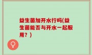 益生菌加开水行吗(益生菌能否与开水一起服用？)