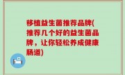 移植益生菌推荐品牌(推荐几个好的益生菌品牌，让你轻松养成健康肠道)