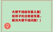 大便干结益生菌儿童(给孩子吃这些益生菌，解决大便干结问题！)