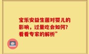 宝乐安益生菌对婴儿的影响，过量吃会如何？看看专家的解析”