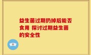 益生菌过期扔掉后能否食用 探讨过期益生菌的安全性