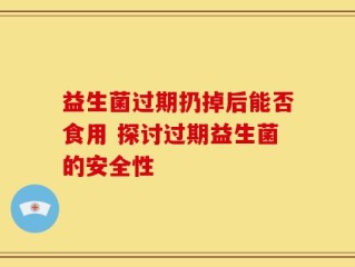 益生菌过期扔掉后能否食用 探讨过期益生菌的安全性