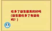 吃多了益生菌真的好吗(益生菌吃多了有益处吗？)