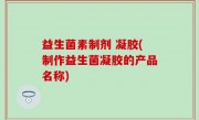 益生菌素制剂 凝胶(制作益生菌凝胶的产品名称)