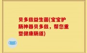 贝多兹益生菌(宝宝护肠神器贝多兹，帮您重塑健康肠道)